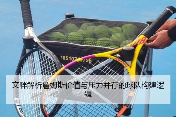 文胖解析詹姆斯价值与压力并存的球队构建逻辑